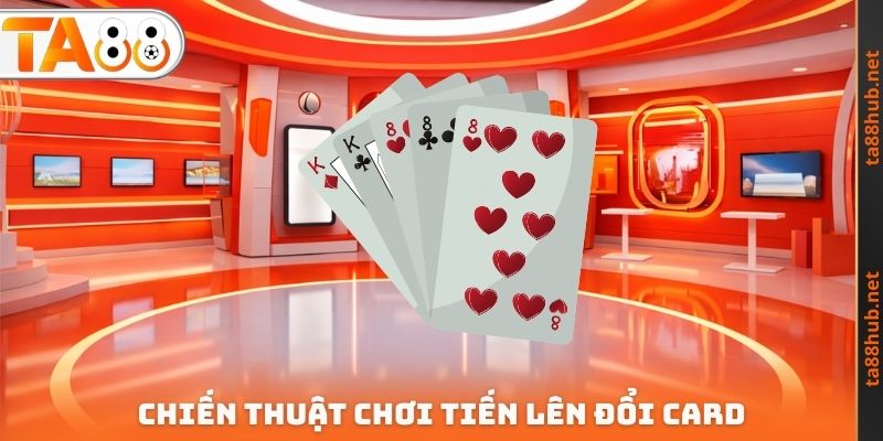 Chiến thuật chơi Tiến lên đổi Card